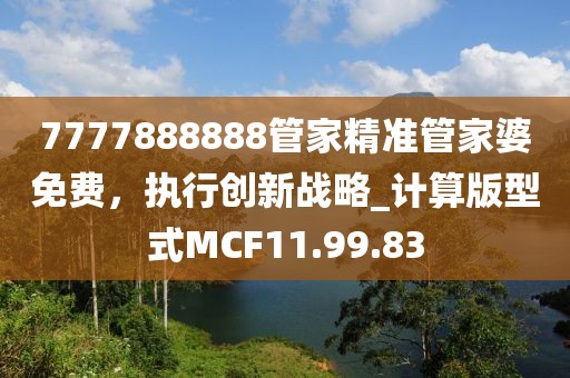 7777888888管家精准管家婆免费，执行创新战略_计算版型式MCF11.99.83