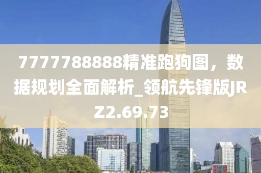 7777788888精准跑狗图，数据规划全面解析_领航先锋版JRZ2.69.73