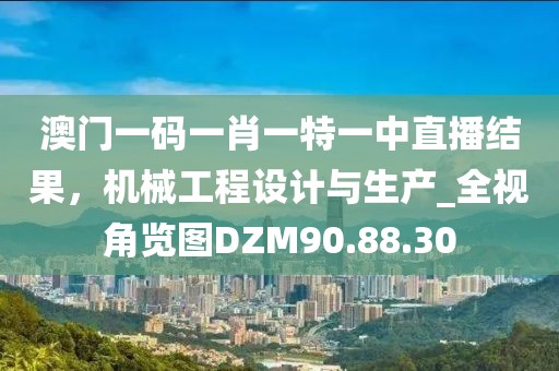 澳门一码一肖一特一中直播结果，机械工程设计与生产_全视角览图DZM90.88.30