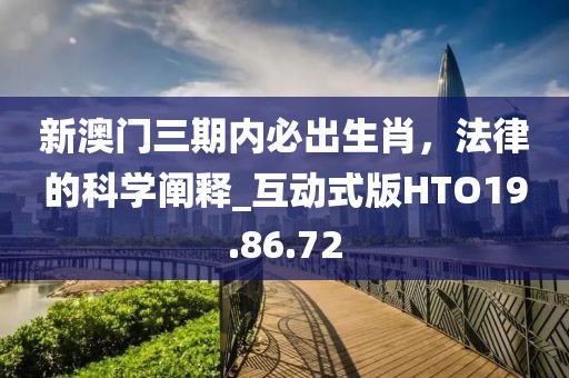 新澳门三期内必出生肖，法律的科学阐释_互动式版HTO19.86.72