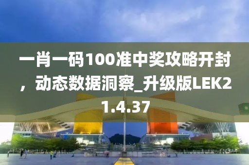 一肖一码100准中奖攻略开封，动态数据洞察_升级版LEK21.4.37