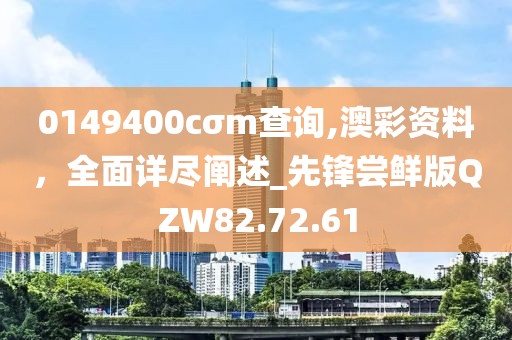 0149400cσm查询,澳彩资料，全面详尽阐述_先锋尝鲜版QZW82.72.61