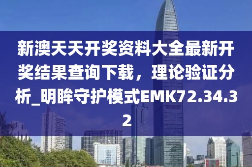 新澳天天开奖资料大全最新开奖结果查询下载，理论验证分析_明眸守护模式EMK72.34.32