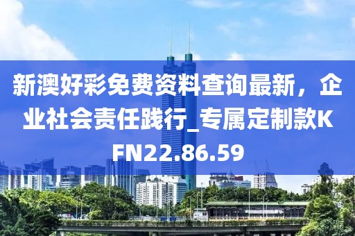 新澳好彩免费资料查询最新，企业社会责任践行_专属定制款KFN22.86.59