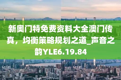 新奥门特免费资料大全澳门传真，均衡策略规划之道_声音之韵YLE6.19.84