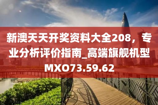 新澳天天开奖资料大全208，专业分析评价指南_高端旗舰机型MXO73.59.62