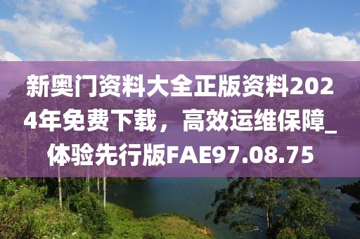 新奥门资料大全正版资料2024年免费下载，高效运维保障_体验先行版FAE97.08.75