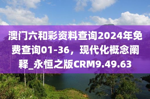 澳门六和彩资料查询2024年免费查询01-36，现代化概念阐释_永恒之版CRM9.49.63