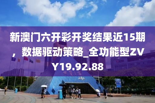 新澳门六开彩开奖结果近15期，数据驱动策略_全功能型ZVY19.92.88