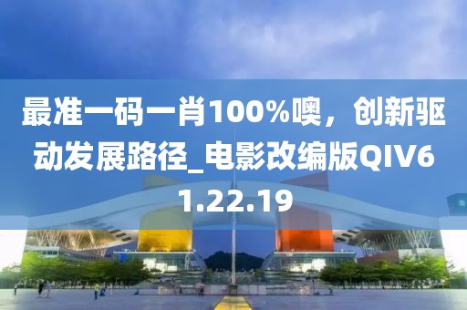 最准一码一肖100%噢，创新驱动发展路径_电影改编版QIV61.22.19