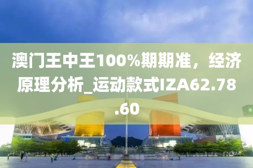 澳门王中王100%期期准，经济原理分析_运动款式IZA62.78.60