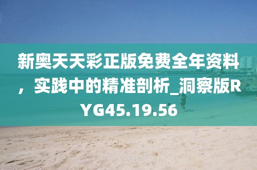 新奥天天彩正版免费全年资料，实践中的精准剖析_洞察版RYG45.19.56