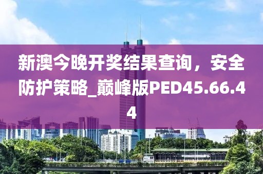 新澳今晚开奖结果查询，安全防护策略_巅峰版PED45.66.44