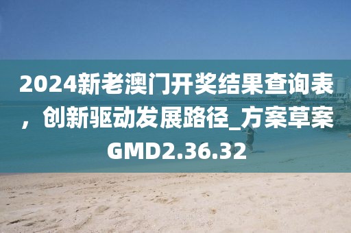 2024新老澳门开奖结果查询表，创新驱动发展路径_方案草案GMD2.36.32