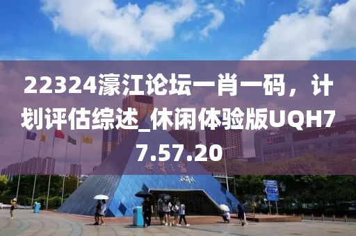 22324濠江论坛一肖一码，计划评估综述_休闲体验版UQH77.57.20