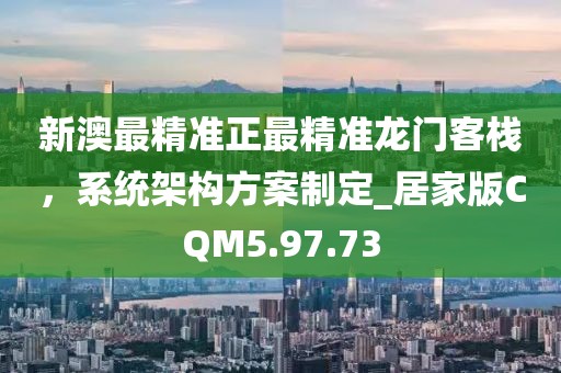 新澳最精准正最精准龙门客栈，系统架构方案制定_居家版CQM5.97.73