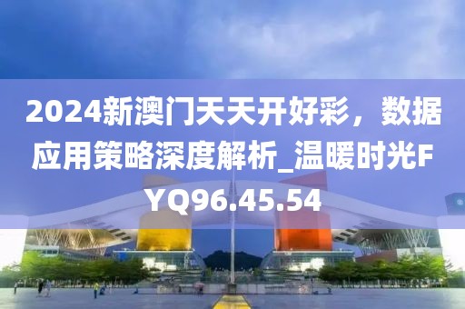 2024新澳门天天开好彩，数据应用策略深度解析_温暖时光FYQ96.45.54