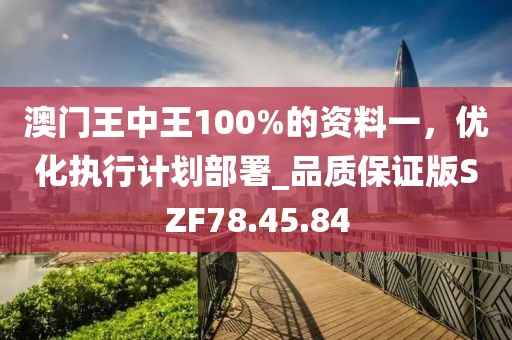 澳门王中王100%的资料一，优化执行计划部署_品质保证版SZF78.45.84