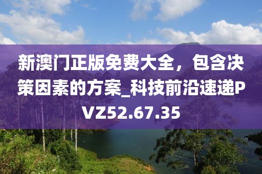 新澳门正版免费大全，包含决策因素的方案_科技前沿速递PVZ52.67.35