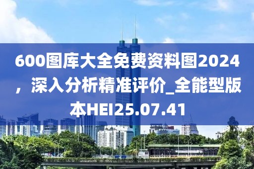 600图库大全免费资料图2024，深入分析精准评价_全能型版本HEI25.07.41