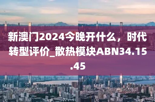 新澳门2024今晚开什么，时代转型评价_散热模块ABN34.15.45