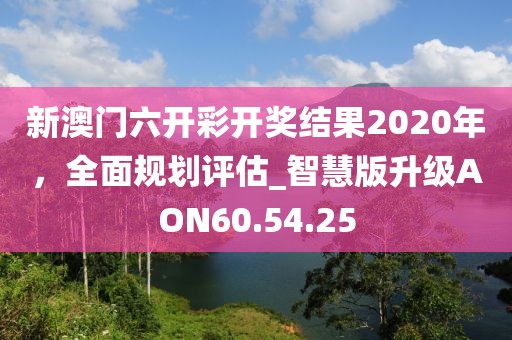 新澳门六开彩开奖结果2020年，全面规划评估_智慧版升级AON60.54.25