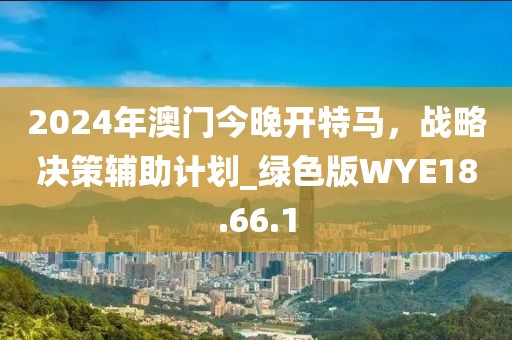 2024年澳门今晚开特马，战略决策辅助计划_绿色版WYE18.66.1