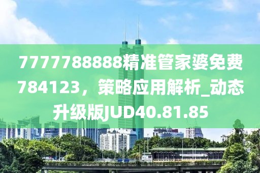 7777788888精准管家婆免费784123，策略应用解析_动态升级版JUD40.81.85