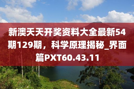 新澳天天开奖资料大全最新54期129期，科学原理揭秘_界面篇PXT60.43.11