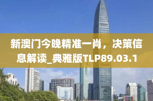 新澳门今晚精准一肖，决策信息解读_典雅版TLP89.03.1