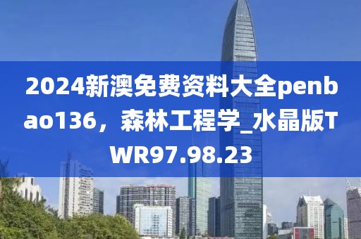 2024新澳免费资料大全penbao136，森林工程学_水晶版TWR97.98.23