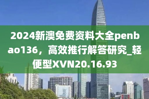 2024新澳免费资料大全penbao136，高效推行解答研究_轻便型XVN20.16.93