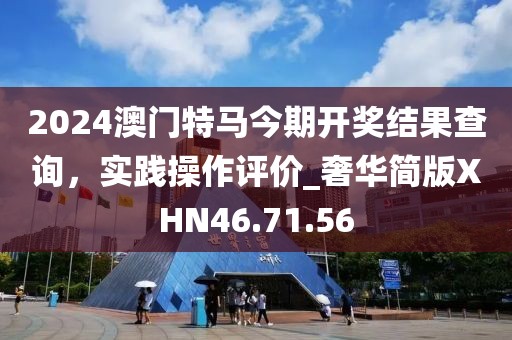 2024澳门特马今期开奖结果查询，实践操作评价_奢华简版XHN46.71.56