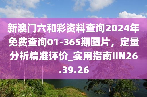 新澳门六和彩资料查询2024年免费查询01-365期图片，定量分析精准评价_实用指南IIN26.39.26