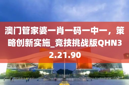 澳门管家婆一肖一码一中一，策略创新实施_竞技挑战版QHN32.21.90