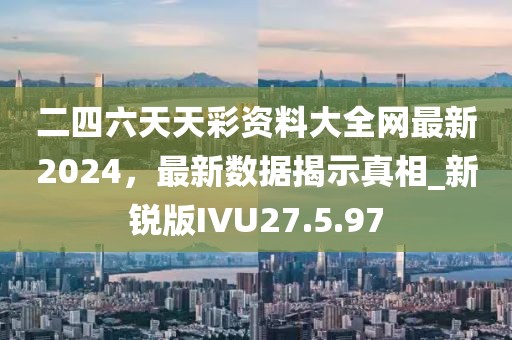 二四六天天彩资料大全网最新2024，最新数据揭示真相_新锐版IVU27.5.97