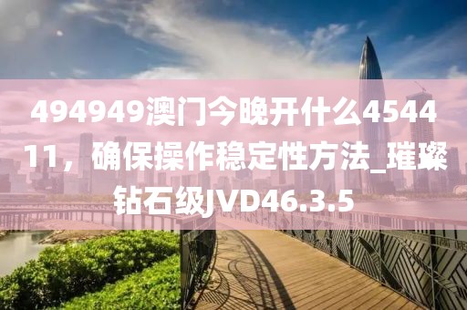 494949澳门今晚开什么454411，确保操作稳定性方法_璀璨钻石级JVD46.3.5