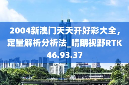 2004新澳门天天开好彩大全，定量解析分析法_晴朗视野RTK46.93.37