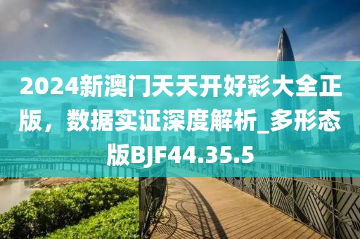 2024新澳门天天开好彩大全正版，数据实证深度解析_多形态版BJF44.35.5