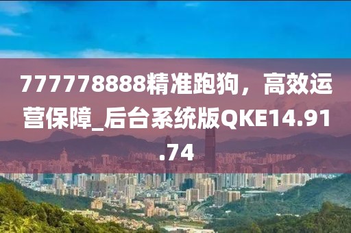 777778888精准跑狗，高效运营保障_后台系统版QKE14.91.74