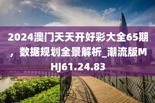 2024澳门天天开好彩大全65期，数据规划全景解析_潮流版MHJ61.24.83