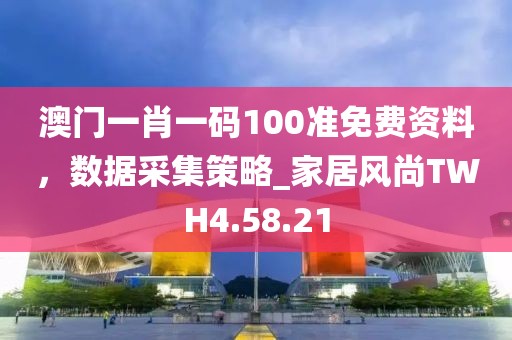 澳门一肖一码100准免费资料，数据采集策略_家居风尚TWH4.58.21