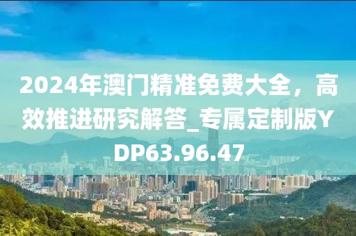 2024年澳门精准免费大全，高效推进研究解答_专属定制版YDP63.96.47