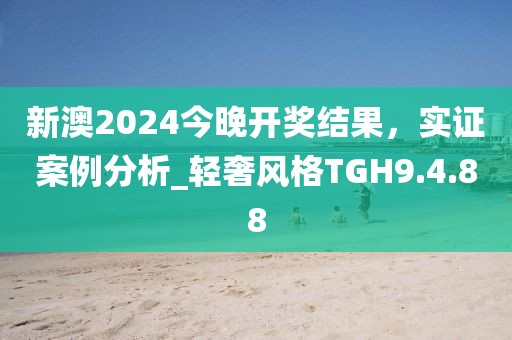 新澳2024今晚开奖结果，实证案例分析_轻奢风格TGH9.4.88