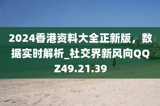 2024香港资料大全正新版，数据实时解析_社交界新风向QQZ49.21.39