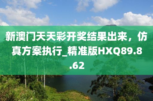 新澳门天天彩开奖结果出来，仿真方案执行_精准版HXQ89.8.62