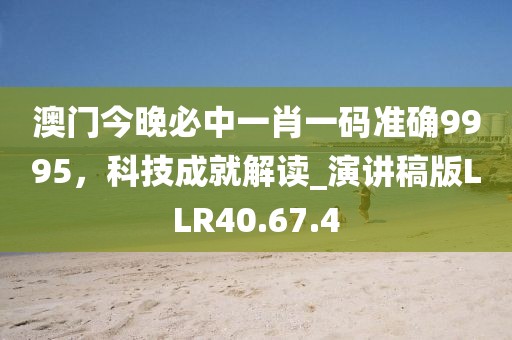 澳门今晚必中一肖一码准确9995，科技成就解读_演讲稿版LLR40.67.4