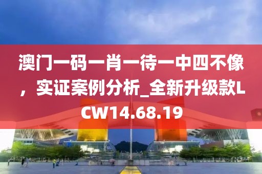 澳门一码一肖一待一中四不像，实证案例分析_全新升级款LCW14.68.19