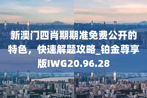 新澳门四肖期期准免费公开的特色，快速解题攻略_铂金尊享版IWG20.96.28