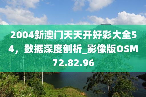 2004新澳门天天开好彩大全54，数据深度剖析_影像版OSM72.82.96